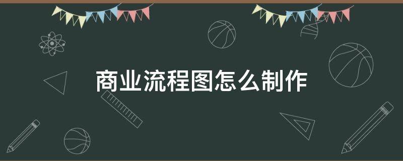 商业流程图怎么制作 商业流程图怎么制作出来的