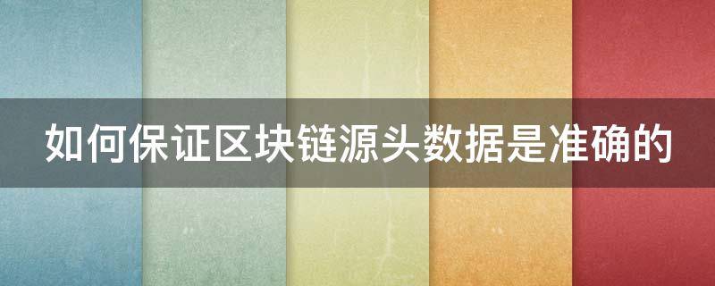 如何保证区块链源头数据是准确的 区块链怎么保证数据准确性