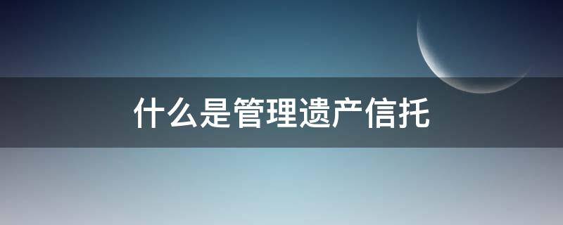 什么是管理遗产信托 什么叫遗产管理人