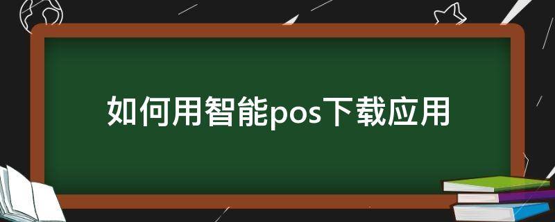 如何用智能pos下载应用（智能pos终端怎么下载软件）