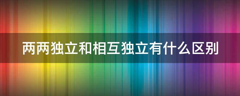 两两独立和相互独立有什么区别（两两独立和相互独立有什么区别实例）