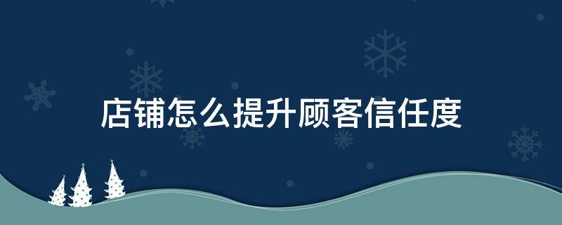 店铺怎么提升顾客信任度 店铺怎么提升顾客信任度和满意度