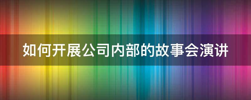 如何开展公司内部的故事会演讲 如何开展公司内部的故事会演讲比赛