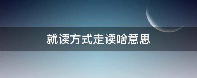 就读方式走读啥意思 就读方式走读和住校的区别