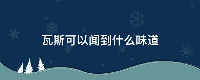 瓦斯可以闻到什么味道（瓦斯可以闻到什么味道的气体）