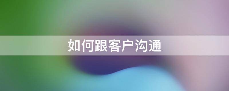 如何跟客户沟通 二手房如何跟客户沟通