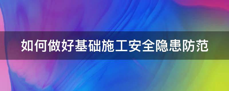 如何做好基础施工安全隐患防范 如何做好基础施工安全隐患防范措施