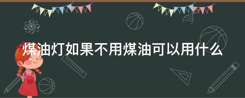 煤油灯如果不用煤油可以用什么（煤油灯没有煤油怎么办）