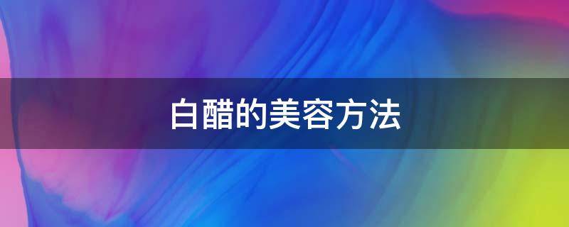 白醋的美容方法 白醋的美容方法有哪几种