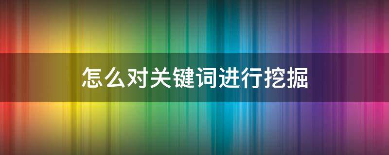 怎么对关键词进行挖掘（怎么对关键词进行挖掘和分析）