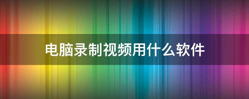 电脑录制视频用什么软件（电脑录制视频用什么软件效果好）