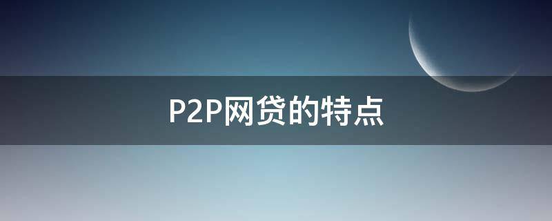 P2P网贷的特点 p2p网贷的特点有哪些