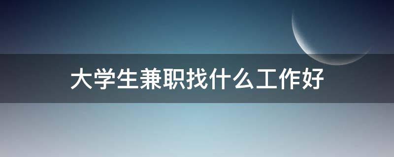 大学生兼职找什么工作好（大学生兼职找什么工作好找）