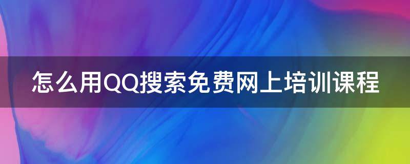 怎么用QQ搜索免费网上培训课程 如何通过qq网上授课