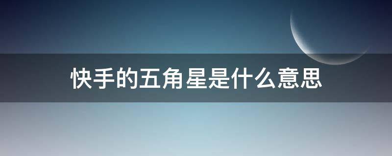 快手的五角星是什么意思（快手的五角星是什么意思）