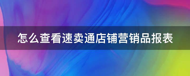 怎么查看速卖通店铺营销品报表（速卖通怎么查看店铺总销售额）