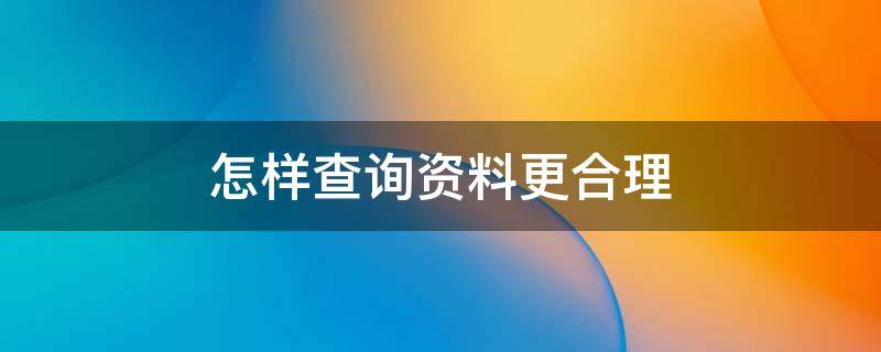 怎样查询资料更合理 怎样查询资料更合理的信息