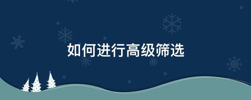 如何进行高级筛选 如何进行高级筛选两个条件