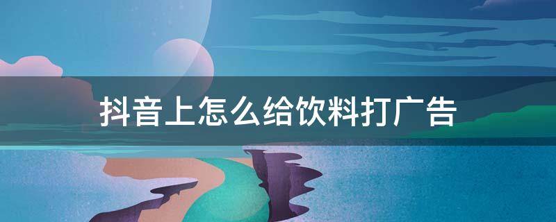 抖音上怎么给饮料打广告 抖音上怎么给饮料打广告推广