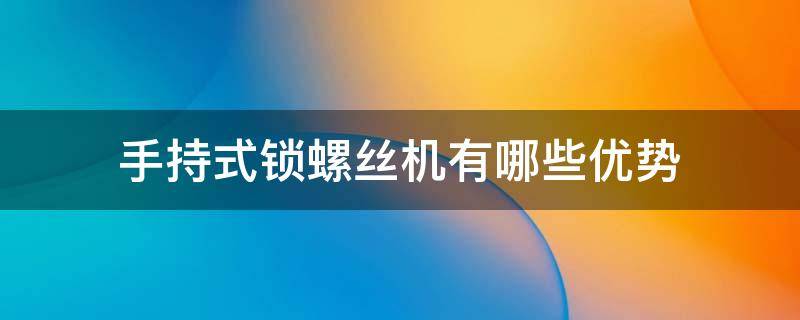 手持式锁螺丝机有哪些优势（手持式自动锁螺丝机结构原理）