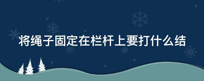 将绳子固定在栏杆上要打什么结（将绳子固定在栏杆上要打什么结子）