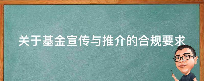 关于基金宣传与推介的合规要求 关于基金宣传与推介的合规要求正确的是