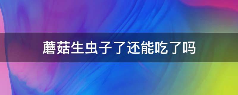 蘑菇生虫子了还能吃了吗 蘑菇生虫子了还能吃了吗图片