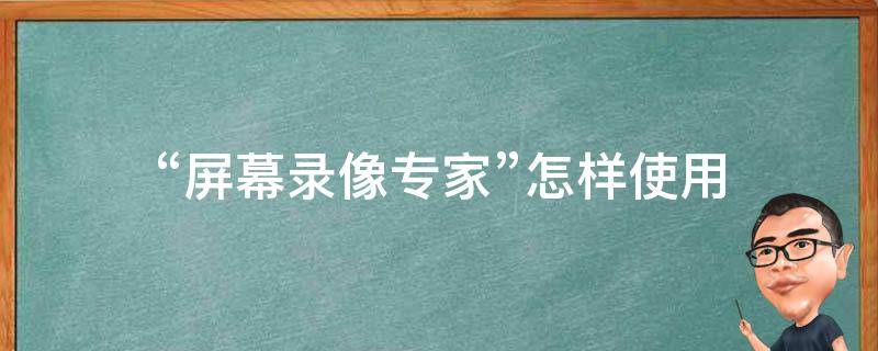 “屏幕录像专家”怎样使用 屏幕录像专家v2018