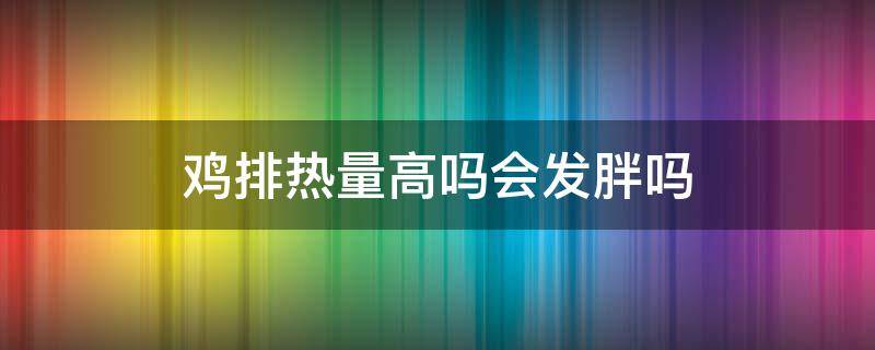 鸡排热量高吗会发胖吗 鸡排热量高吗会发胖吗