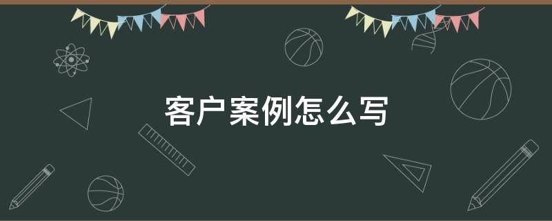 客户案例怎么写 客户案例怎么写呢