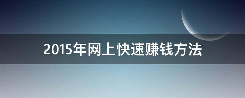 2015年网上快速赚钱方法（2015年八种正规可靠的网上挣钱方法）