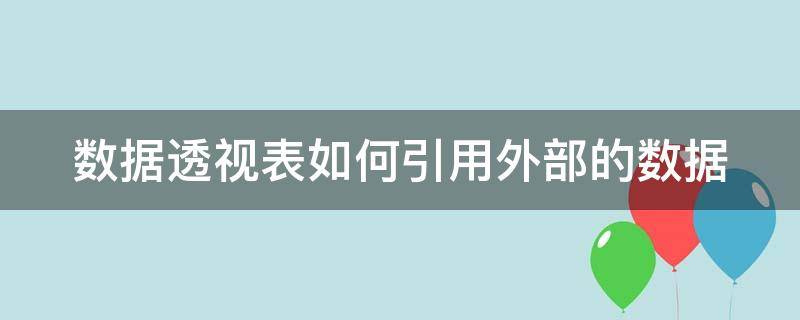 数据透视表如何引用外部的数据 数据透视表如何引用外部的数据源