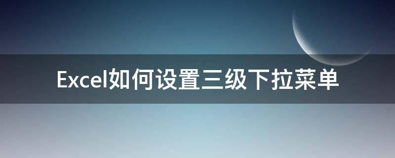 Excel如何设置三级下拉菜单（表格三级下拉菜单）