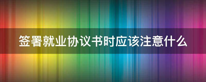 签署就业协议书时应该注意什么（签署就业协议书时应该注意什么）