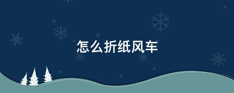 怎么折纸风车 怎么折纸风车视频教程