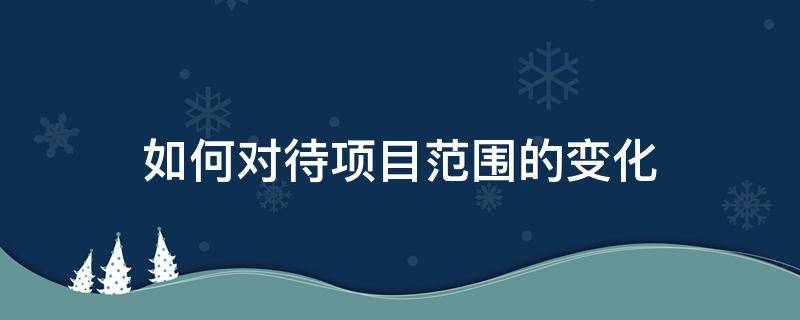 如何对待项目范围的变化（对待项目的态度）