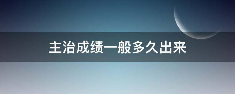 主治成绩一般多久出来（主治医师成绩多久可以出来）