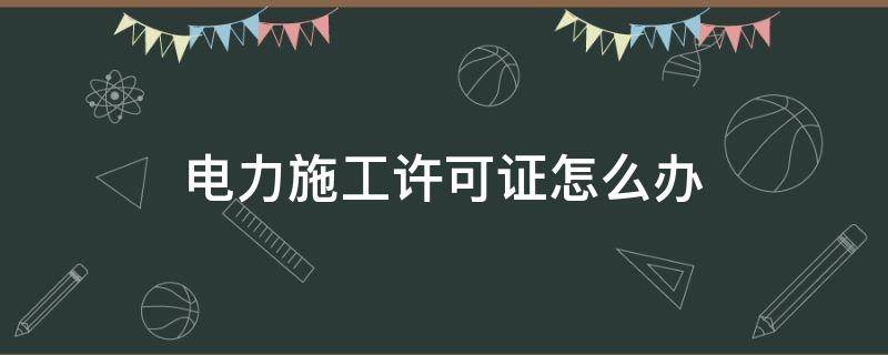 电力施工许可证怎么办 电力施工许可证怎么办理