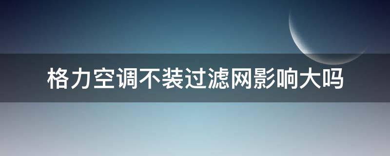 格力空调不装过滤网影响大吗（格力空调不装过滤网影响大吗视频）