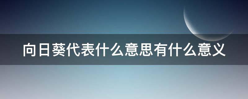 向日葵代表什么意思有什么意义 向日葵代表什么意思有什么意义和象征