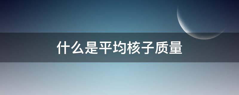 什么是平均核子质量 什么是平均核子质量计算公式