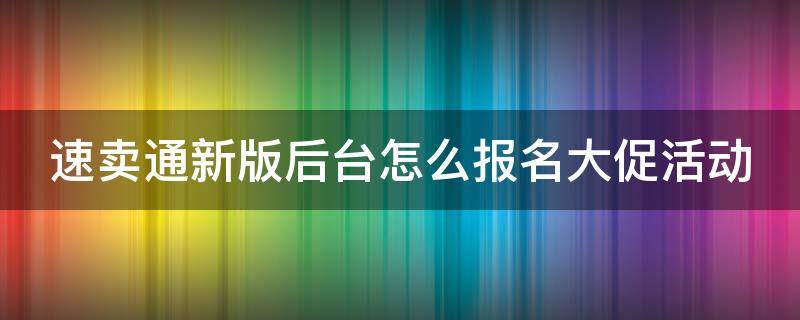 速卖通新版后台怎么报名大促活动（速卖通新店）