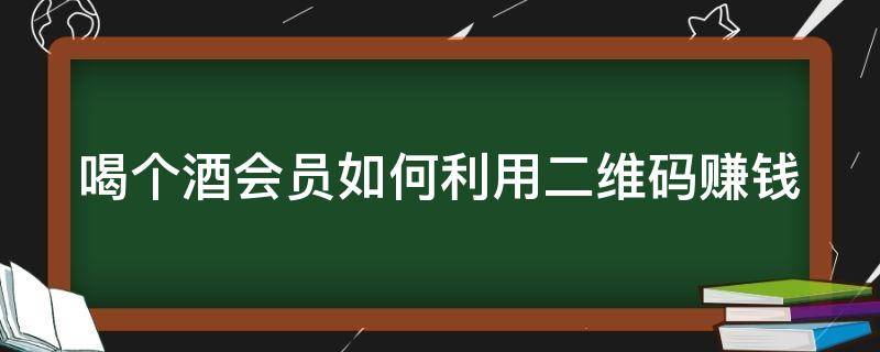 喝个酒会员如何利用二维码赚钱 喝酒开通会员