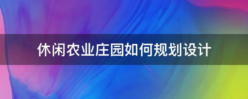 休闲农业庄园如何规划设计 休闲农庄的规划设计思路