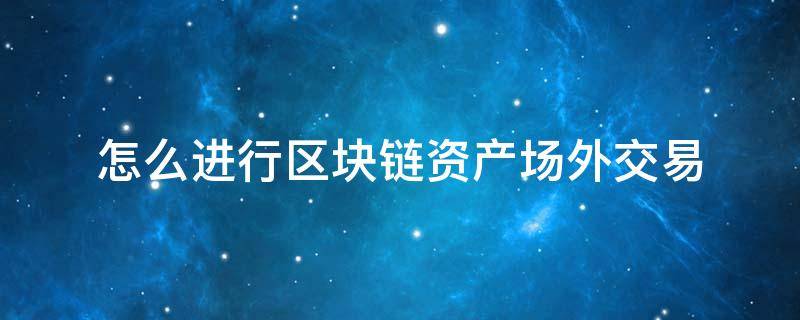 怎么进行区块链资产场外交易 怎么进行区块链资产场外交易操作