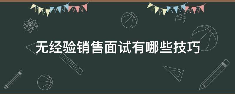 无经验销售面试有哪些技巧（无经验销售面试有哪些技巧和方法）