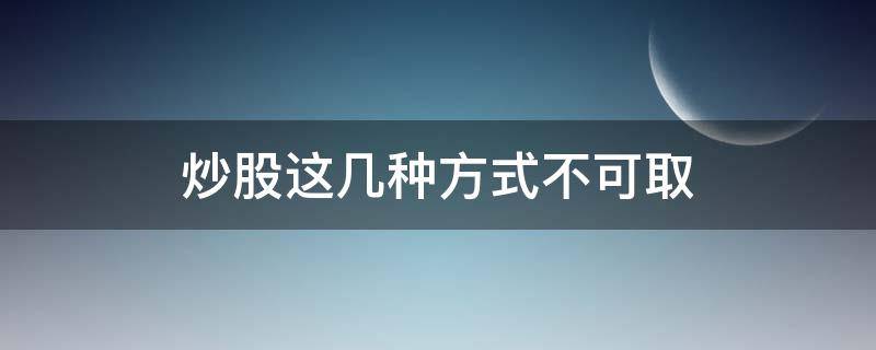 炒股这几种方式不可取（炒股有方法稳赚吗）