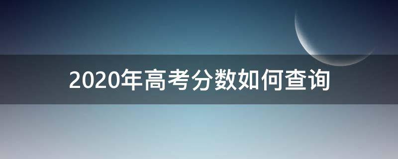 2020年高考分数如何查询（2020年高考分数如何查询成绩）