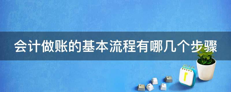 会计做账的基本流程有哪几个步骤（会计做账的一般基本流程）