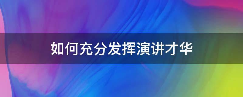 如何充分发挥演讲才华 如何充分发挥演讲才华的作用